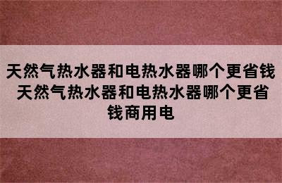 天然气热水器和电热水器哪个更省钱 天然气热水器和电热水器哪个更省钱商用电